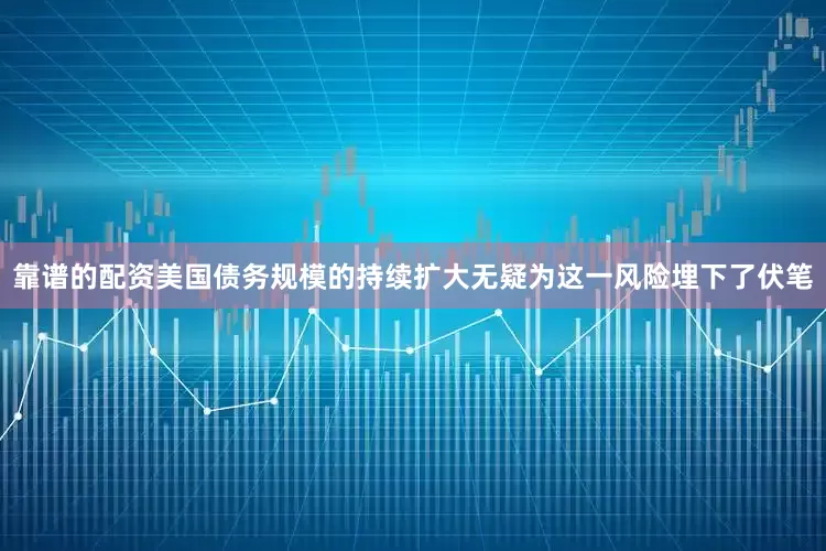 靠谱的配资美国债务规模的持续扩大无疑为这一风险埋下了伏笔
