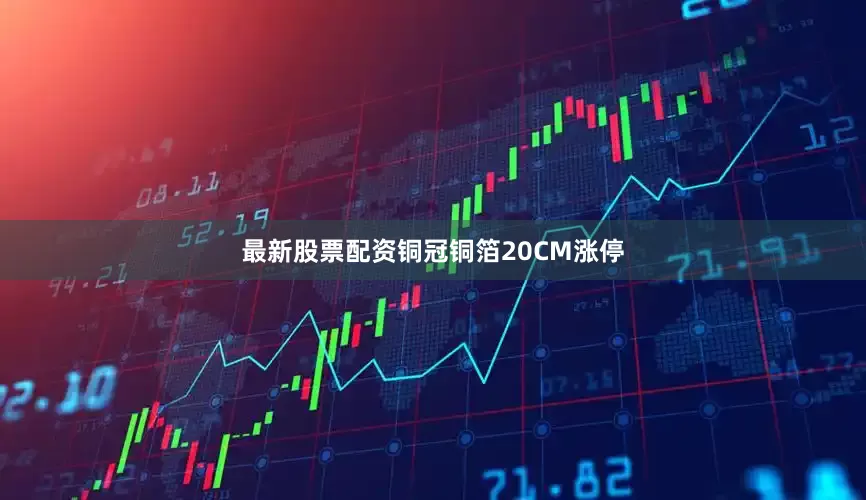 最新股票配资铜冠铜箔20CM涨停