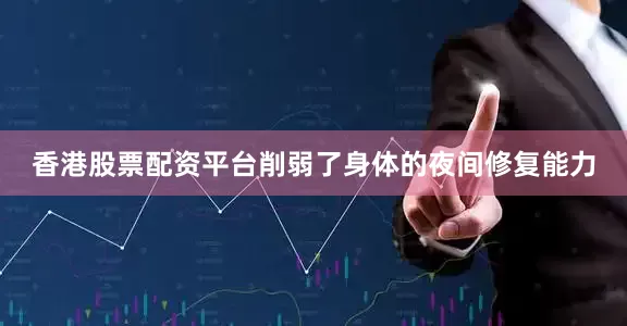 香港股票配资平台削弱了身体的夜间修复能力