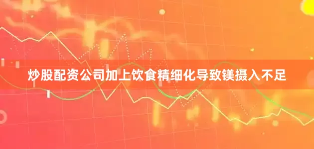 炒股配资公司加上饮食精细化导致镁摄入不足
