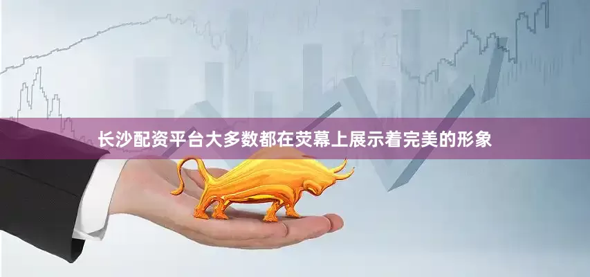 长沙配资平台大多数都在荧幕上展示着完美的形象