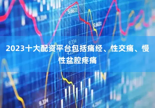 2023十大配资平台包括痛经、性交痛、慢性盆腔疼痛