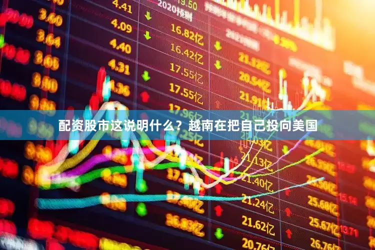 配资股市这说明什么？越南在把自己投向美国